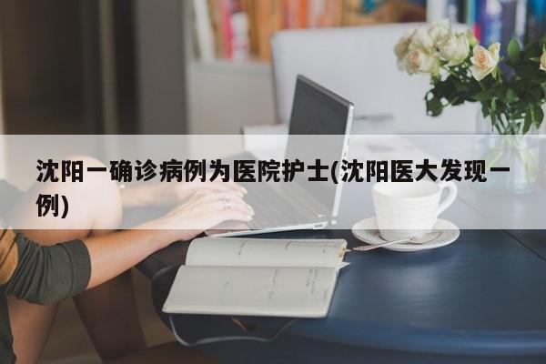 沈阳一确诊病例为医院护士(沈阳医大发现一例)