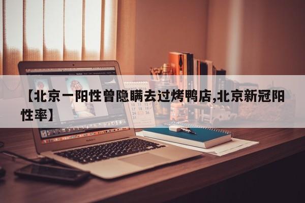 【北京一阳性曾隐瞒去过烤鸭店,北京新冠阳性率】