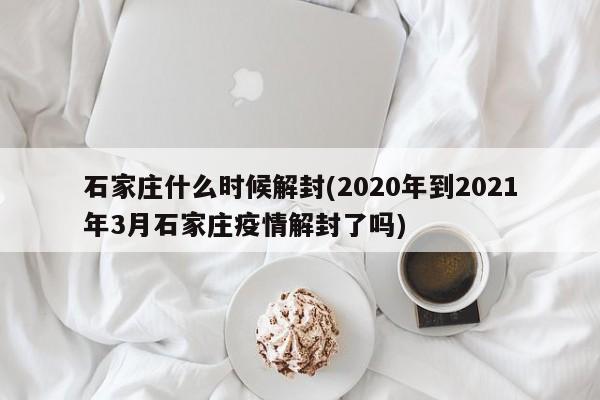 石家庄什么时候解封(2020年到2021年3月石家庄疫情解封了吗)