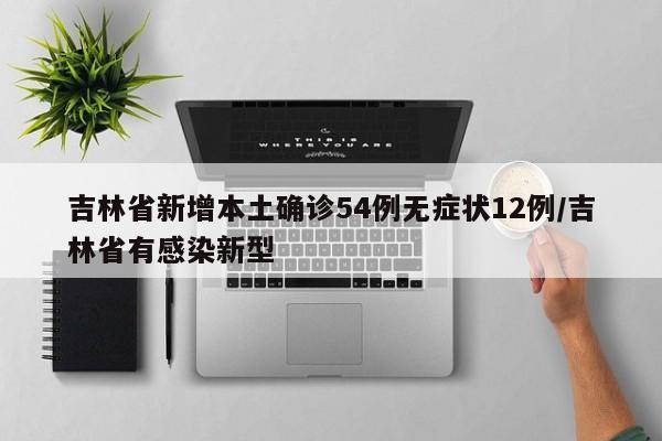吉林省新增本土确诊54例无症状12例/吉林省有感染新型