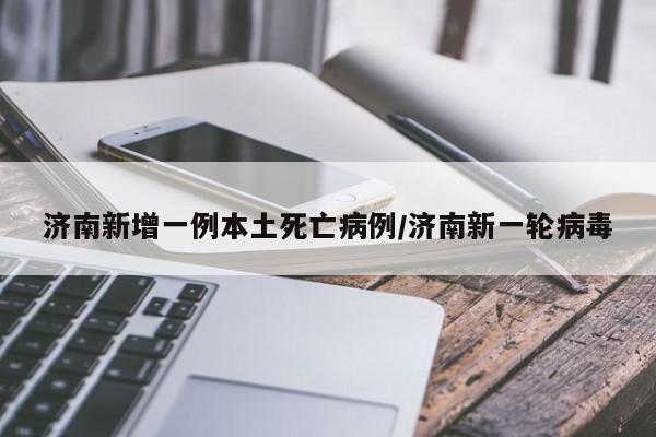 济南新增一例本土死亡病例/济南新一轮病毒