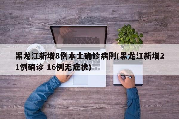 黑龙江新增8例本土确诊病例(黑龙江新增21例确诊 16例无症状)
