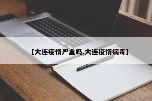 【大连疫情严重吗,大连疫情病毒】