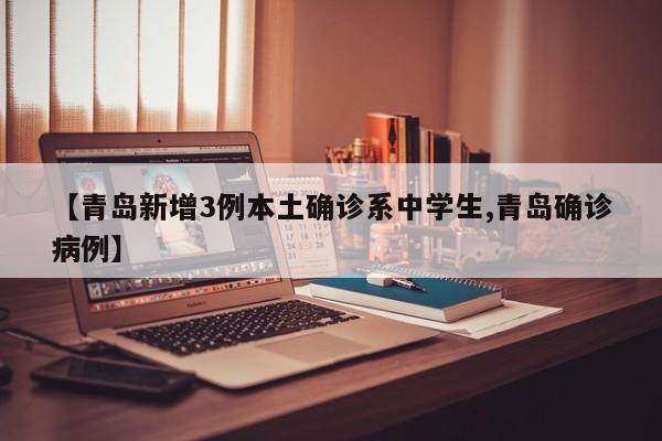 【青岛新增3例本土确诊系中学生,青岛确诊病例】