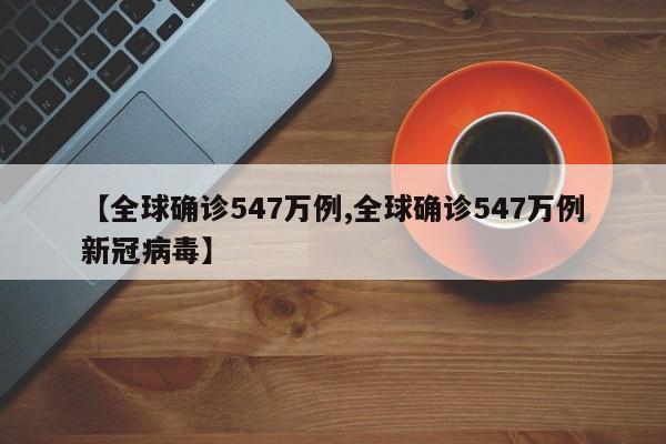 【全球确诊547万例,全球确诊547万例新冠病毒】
