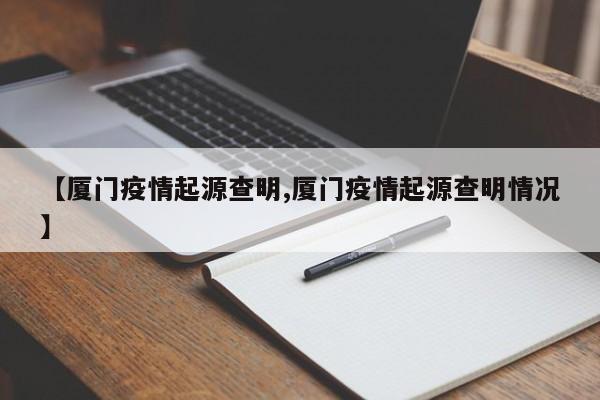 【厦门疫情起源查明,厦门疫情起源查明情况】