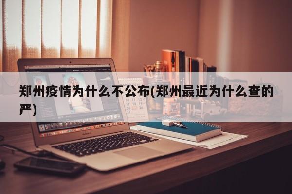 郑州疫情为什么不公布(郑州最近为什么查的严)