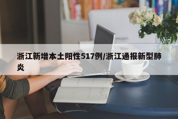 浙江新增本土阳性517例/浙江通报新型肺炎