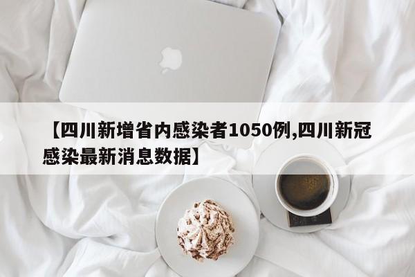 【四川新增省内感染者1050例,四川新冠感染最新消息数据】