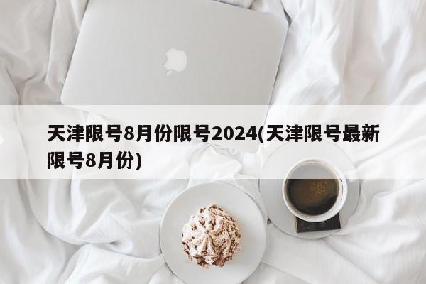天津限号8月份限号2024(天津限号最新限号8月份)