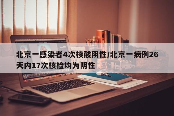 北京一感染者4次核酸阴性/北京一病例26天内17次核检均为阴性