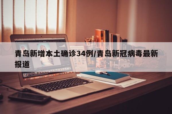 青岛新增本土确诊34例/青岛新冠病毒最新报道