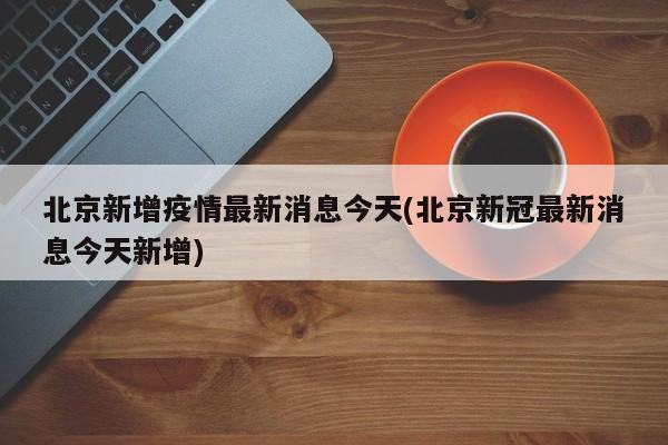 北京新增疫情最新消息今天(北京新冠最新消息今天新增)
