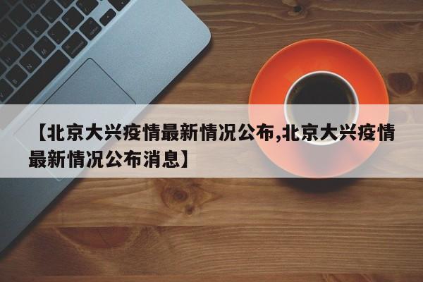 【北京大兴疫情最新情况公布,北京大兴疫情最新情况公布消息】