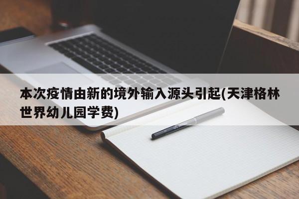 本次疫情由新的境外输入源头引起(天津格林世界幼儿园学费)