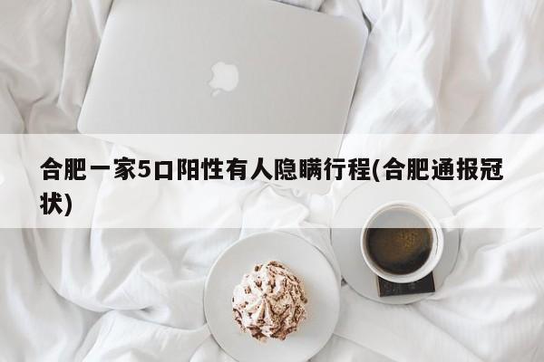合肥一家5口阳性有人隐瞒行程(合肥通报冠状)