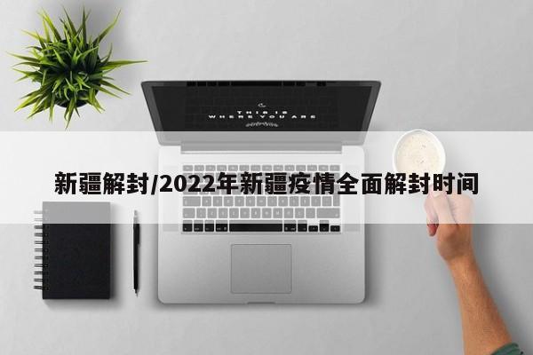 新疆解封/2022年新疆疫情全面解封时间