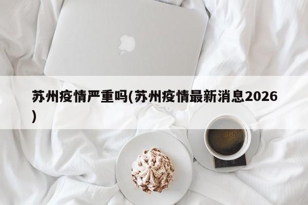 苏州疫情严重吗(苏州疫情最新消息2026)