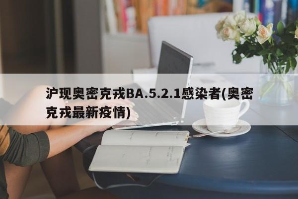 沪现奥密克戎BA.5.2.1感染者(奥密克戎最新疫情)