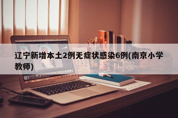 辽宁新增本土2例无症状感染6例(南京小学教师)