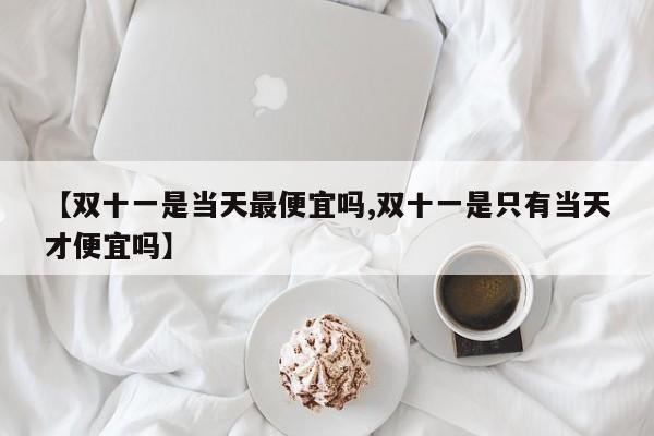 【双十一是当天最便宜吗,双十一是只有当天才便宜吗】