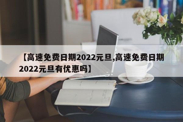 【高速免费日期2022元旦,高速免费日期2022元旦有优惠吗】
