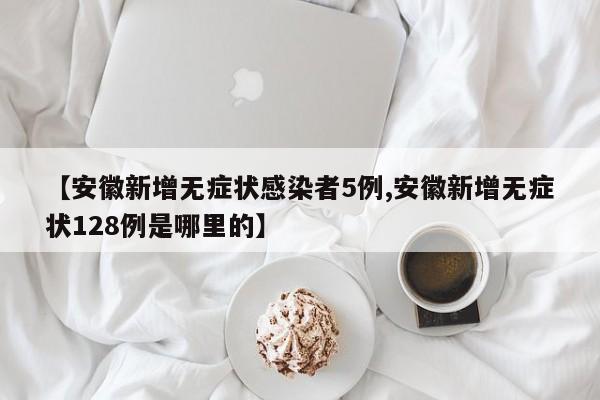 【安徽新增无症状感染者5例,安徽新增无症状128例是哪里的】