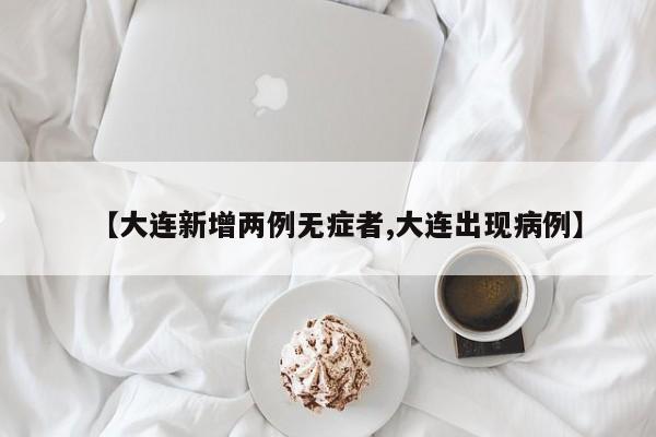 【大连新增两例无症者,大连出现病例】