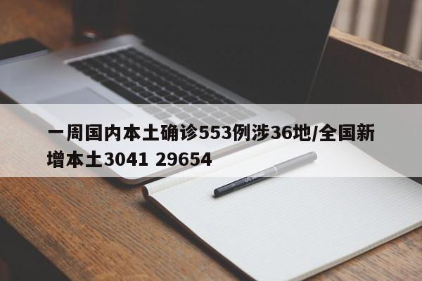 一周国内本土确诊553例涉36地/全国新增本土3041 29654