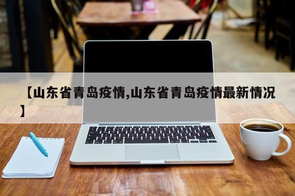 【山东省青岛疫情,山东省青岛疫情最新情况】