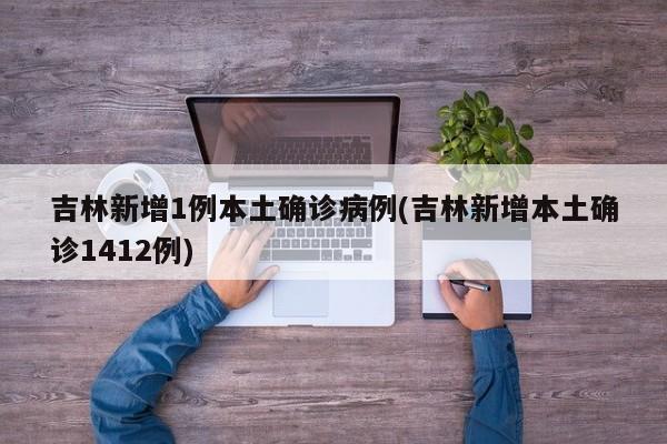 吉林新增1例本土确诊病例(吉林新增本土确诊1412例)