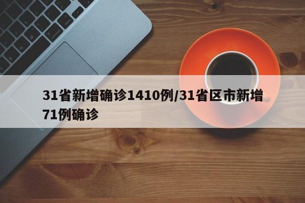 31省新增确诊1410例/31省区市新增71例确诊