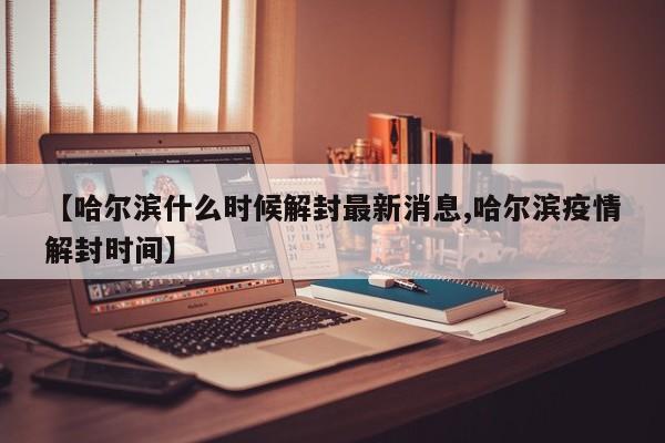 【哈尔滨什么时候解封最新消息,哈尔滨疫情解封时间】