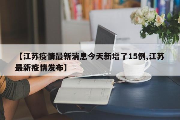 【江苏疫情最新消息今天新增了15例,江苏最新疫情发布】