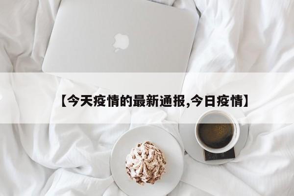 【今天疫情的最新通报,今日疫情】