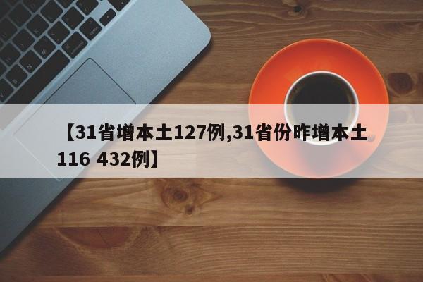 【31省增本土127例,31省份昨增本土116 432例】
