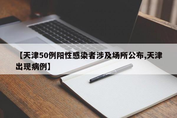 【天津50例阳性感染者涉及场所公布,天津出现病例】