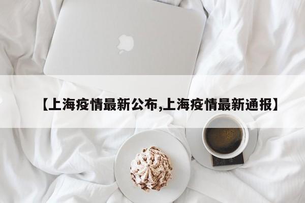【上海疫情最新公布,上海疫情最新通报】