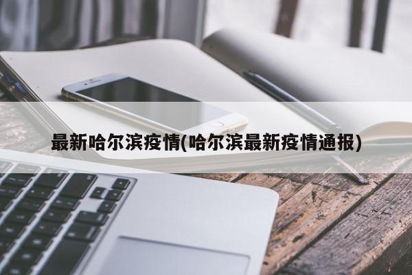 最新哈尔滨疫情(哈尔滨最新疫情通报)