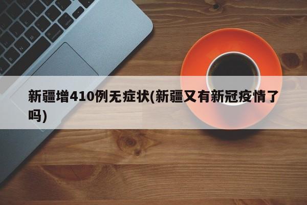 新疆增410例无症状(新疆又有新冠疫情了吗)