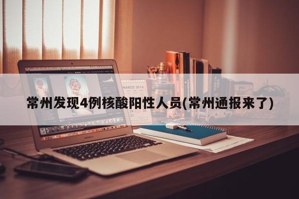 常州发现4例核酸阳性人员(常州通报来了)
