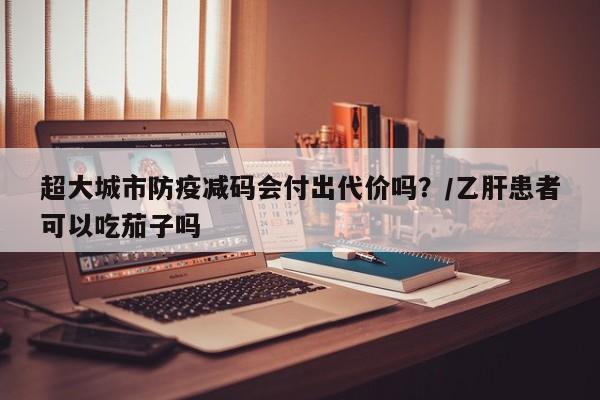超大城市防疫减码会付出代价吗?/乙肝患者可以吃茄子吗