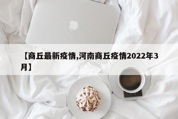 【商丘最新疫情,河南商丘疫情2022年3月】