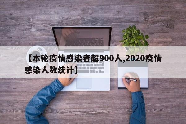 【本轮疫情感染者超900人,2020疫情感染人数统计】