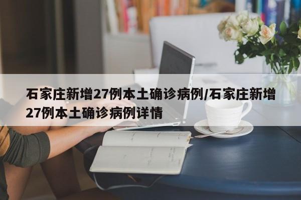 石家庄新增27例本土确诊病例/石家庄新增27例本土确诊病例详情