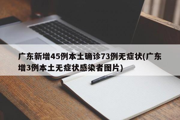 广东新增45例本土确诊73例无症状(广东增3例本土无症状感染者图片)