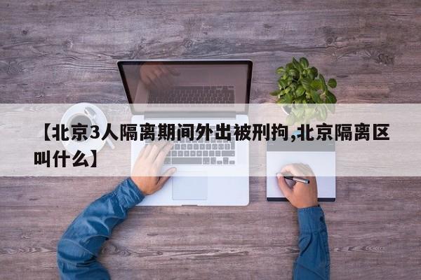 【北京3人隔离期间外出被刑拘,北京隔离区叫什么】