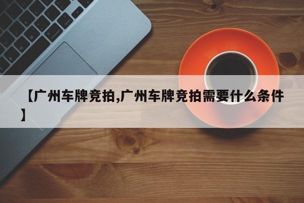 【广州车牌竞拍,广州车牌竞拍需要什么条件】